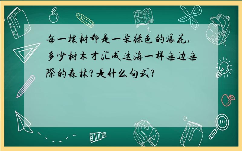 每一棵树都是一朵绿色的浪花,多少树木才汇成这海一样无边无际的森林?是什么句式?