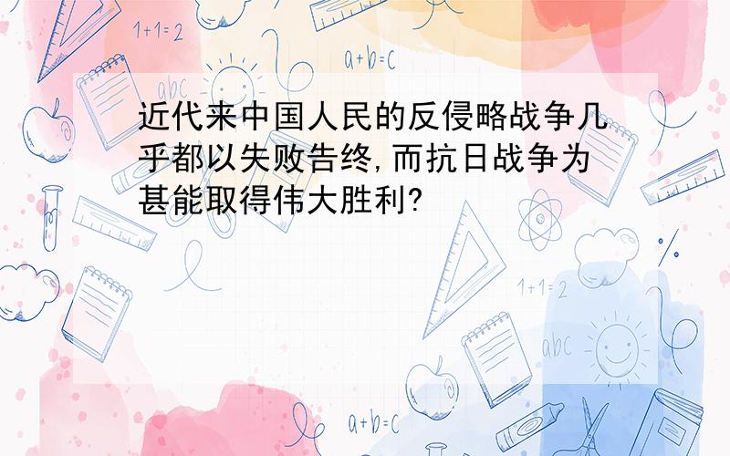 近代来中国人民的反侵略战争几乎都以失败告终,而抗日战争为甚能取得伟大胜利?