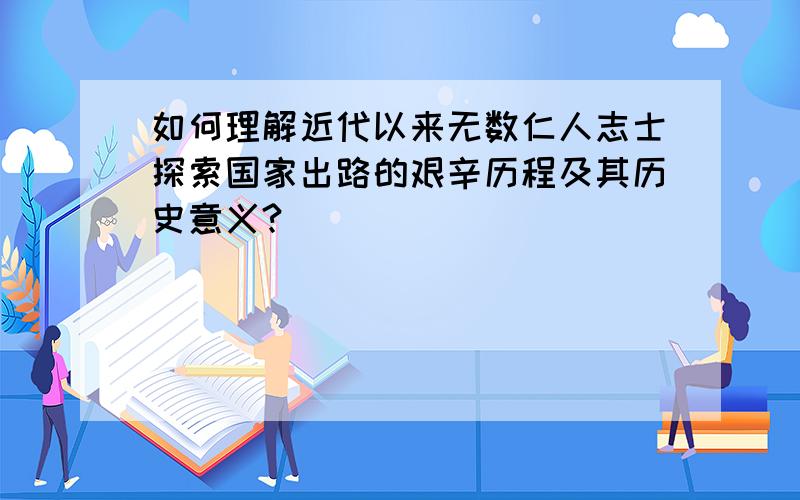 如何理解近代以来无数仁人志士探索国家出路的艰辛历程及其历史意义?