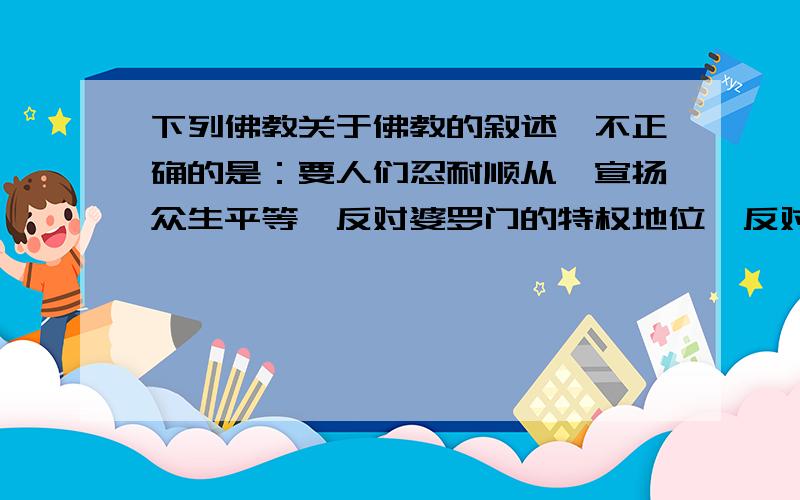 下列佛教关于佛教的叙述,不正确的是：要人们忍耐顺从,宣扬众生平等,反对婆罗门的特权地位,反对奴隶制