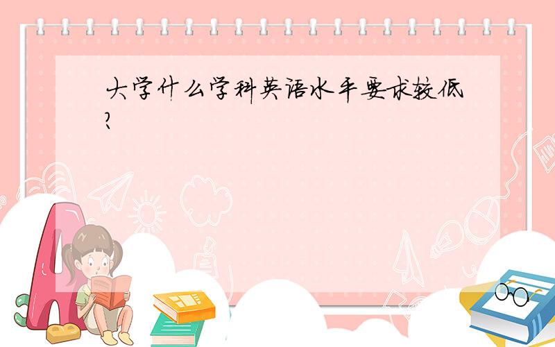 大学什么学科英语水平要求较低?