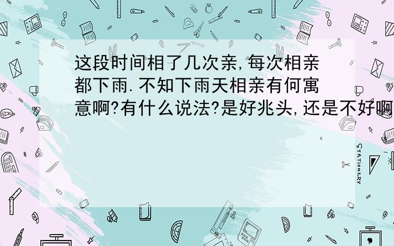 这段时间相了几次亲,每次相亲都下雨.不知下雨天相亲有何寓意啊?有什么说法?是好兆头,还是不好啊?请大师答疑.