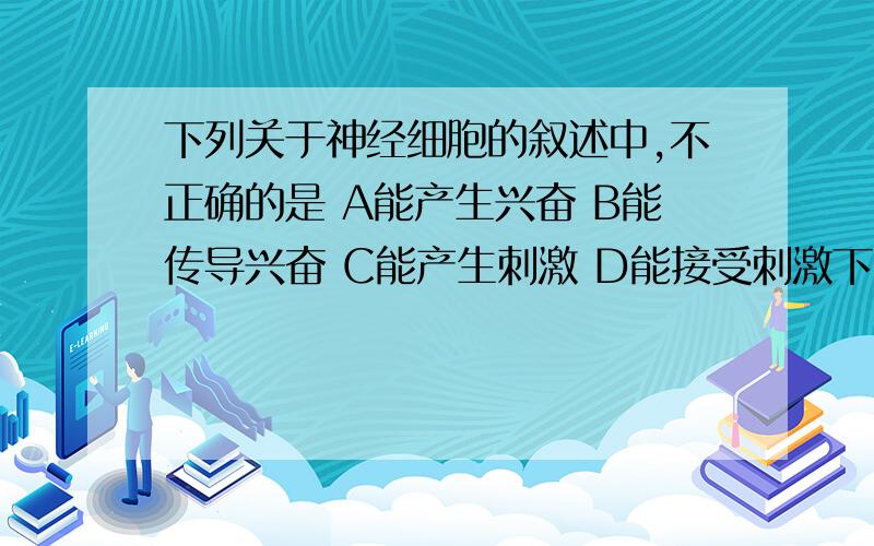 下列关于神经细胞的叙述中,不正确的是 A能产生兴奋 B能传导兴奋 C能产生刺激 D能接受刺激下列关于神经细胞的叙述中,不正确的是 A能产生兴奋 B能传导兴奋 C能产生刺激D能接受刺激了~请亲