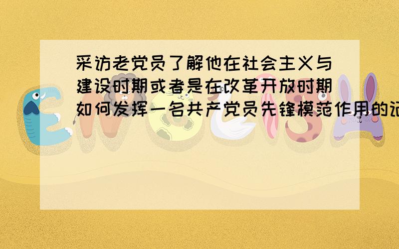 采访老党员了解他在社会主义与建设时期或者是在改革开放时期如何发挥一名共产党员先锋模范作用的记叙文600