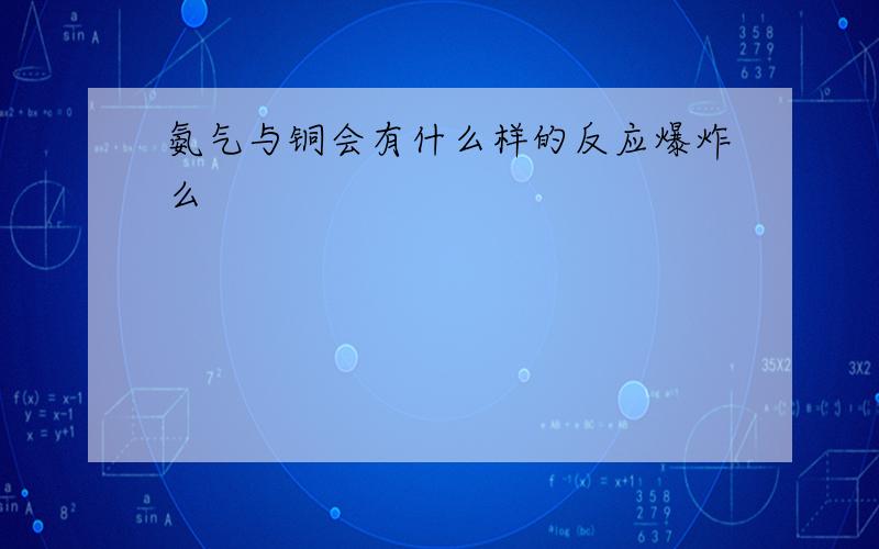 氨气与铜会有什么样的反应爆炸么