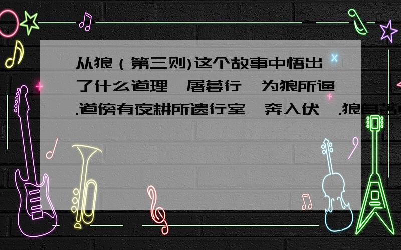 从狼（第三则)这个故事中悟出了什么道理一屠暮行,为狼所逼.道傍有夜耕所遗行室,奔入伏焉.狼自苫中探爪入.屠急捉之,令不可去.顾无计可以死之.惟有小刀不盈寸,遂割破爪下皮,以吹豕之法