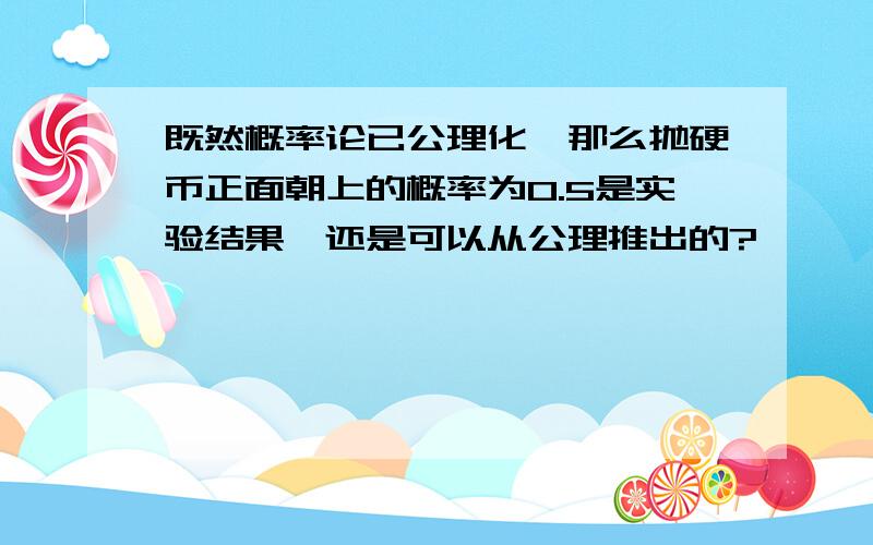 既然概率论已公理化,那么抛硬币正面朝上的概率为0.5是实验结果,还是可以从公理推出的?