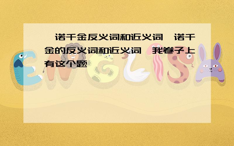 一诺千金反义词和近义词一诺千金的反义词和近义词,我卷子上有这个题,