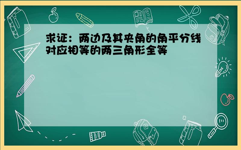 求证：两边及其夹角的角平分线对应相等的两三角形全等