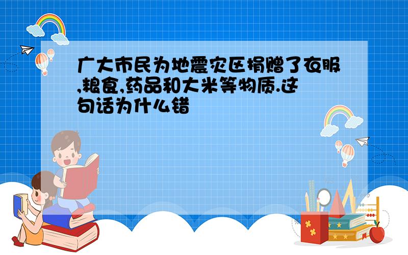 广大市民为地震灾区捐赠了衣服,粮食,药品和大米等物质.这句话为什么错