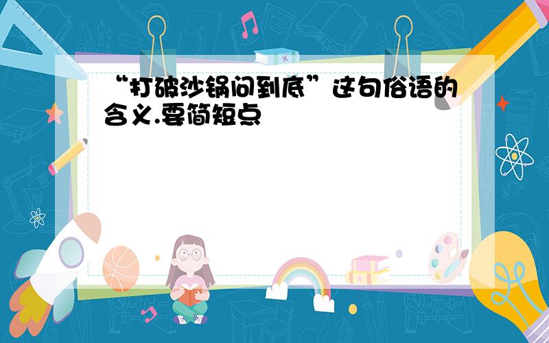 “打破沙锅问到底”这句俗语的含义.要简短点