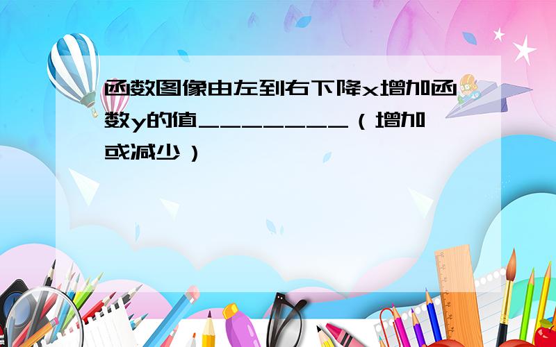 函数图像由左到右下降x增加函数y的值_______（增加或减少）