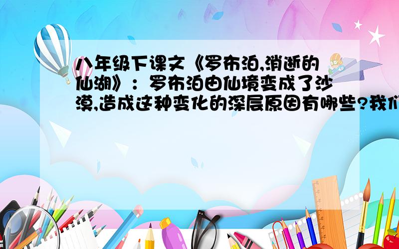 八年级下课文《罗布泊,消逝的仙湖》：罗布泊由仙境变成了沙漠,造成这种变化的深层原因有哪些?我们应该从中吸取哪些教训?