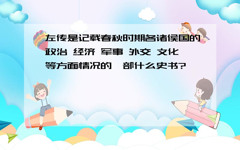 左传是记载春秋时期各诸侯国的政治 经济 军事 外交 文化等方面情况的一部什么史书?