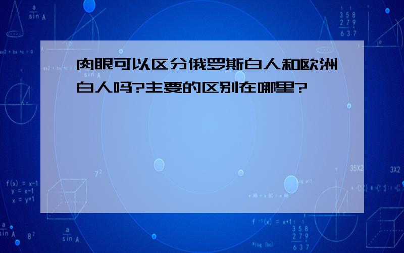 肉眼可以区分俄罗斯白人和欧洲白人吗?主要的区别在哪里?