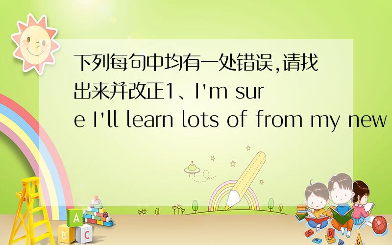 下列每句中均有一处错误,请找出来并改正1、I'm sure I'll learn lots of from my new teacher.2、Do you ever have a opportunity to go to America3、It's much comfortable to stay in Chengdu than to stay in Chonhqing in summer.4、It's a