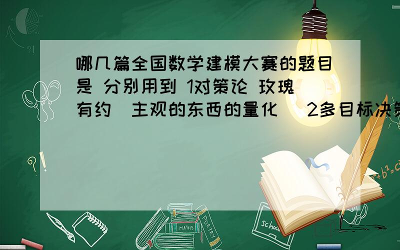 哪几篇全国数学建模大赛的题目是 分别用到 1对策论 玫瑰有约（主观的东西的量化） 2多目标决策 3蜂群