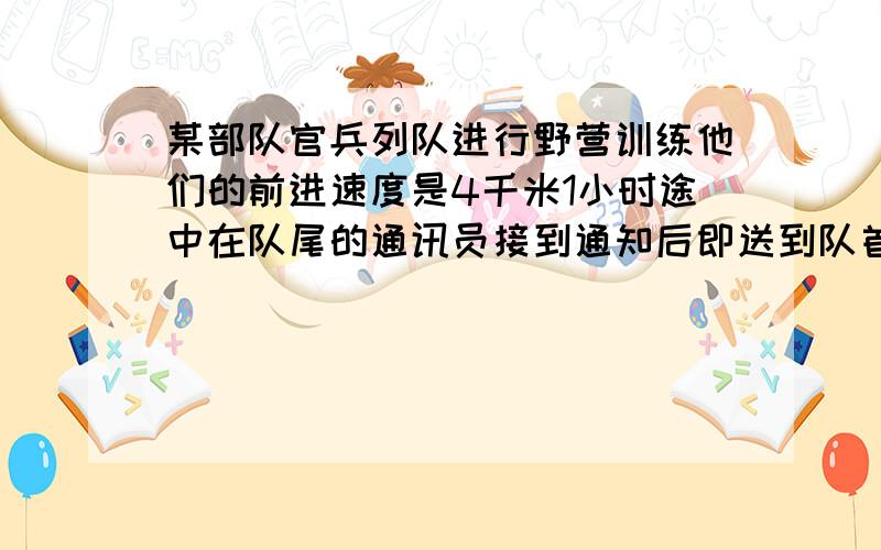 某部队官兵列队进行野营训练他们的前进速度是4千米1小时途中在队尾的通讯员接到通知后即送到队首的队长处通知送到后马上返回队尾共用去14.4分钟已知通讯员的速度是6千米1小时问队伍