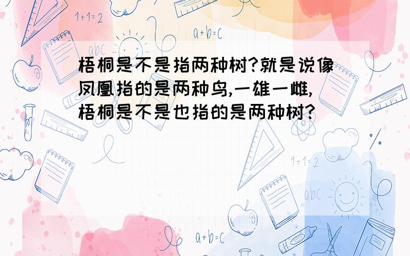 梧桐是不是指两种树?就是说像凤凰指的是两种鸟,一雄一雌,梧桐是不是也指的是两种树?