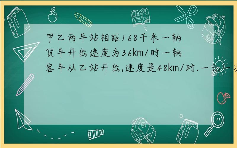 甲乙两车站相距168千米一辆货车开出速度为36㎞/时一辆客车从乙站开出,速度是48㎞/时.一元一次方程解设客车开出1小时后货车开出两车相向而行多少小时后两车相遇?