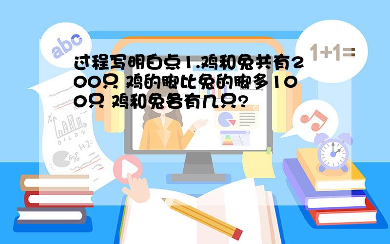 过程写明白点1.鸡和兔共有200只 鸡的脚比兔的脚多100只 鸡和兔各有几只?