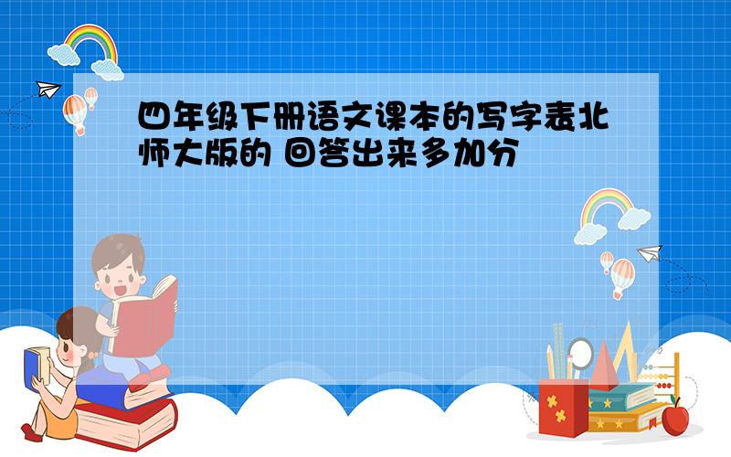 四年级下册语文课本的写字表北师大版的 回答出来多加分