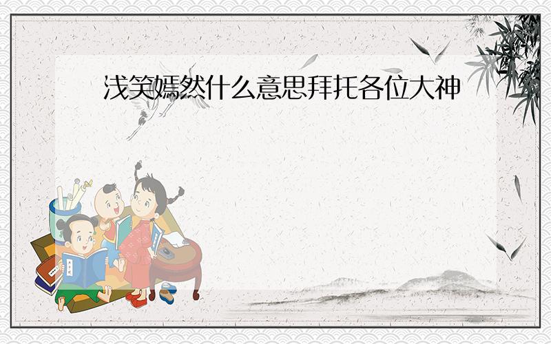 浅笑嫣然什么意思拜托各位大神