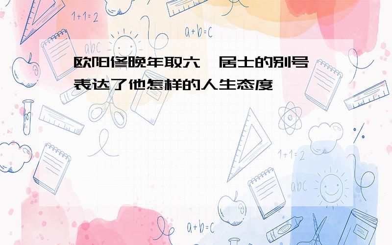 欧阳修晚年取六一居士的别号,表达了他怎样的人生态度