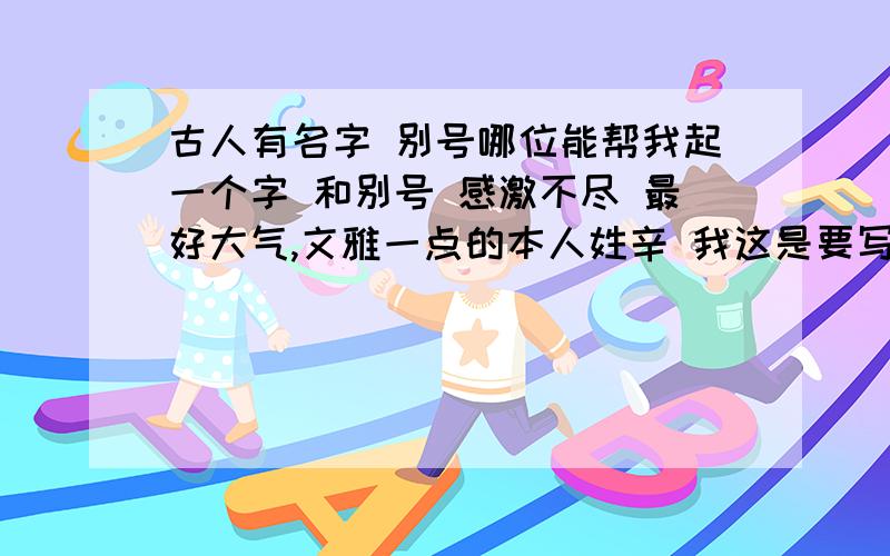 古人有名字 别号哪位能帮我起一个字 和别号 感激不尽 最好大气,文雅一点的本人姓辛 我这是要写书法落款用的 仿古一点哈一楼 字 一班都是两个字的 还有别号 什么山人呀 什么居士呀之类