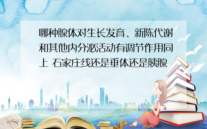 哪种腺体对生长发育、新陈代谢和其他内分泌活动有调节作用同上 石家庄线还是垂体还是胰腺