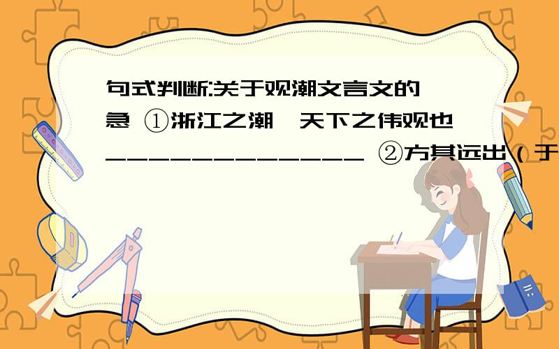 句式判断:关于观潮文言文的 急 ①浙江之潮,天下之伟观也____________ ②方其远出（于）海门___________ ③（潮）既而渐近,则玉城雪岭际天而来__________④并有乘骑弄旗标枪舞刀于水面者___________