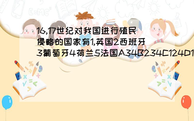 16,17世纪对我国进行殖民侵略的国家有1,英国2西班牙3葡萄牙4荷兰5法国A34B234C124D12345