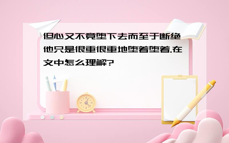 但心又不竟堕下去而至于断绝,他只是很重很重地堕着堕着.在文中怎么理解?