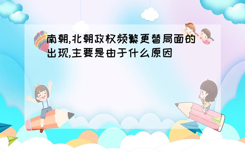 南朝,北朝政权频繁更替局面的出现,主要是由于什么原因