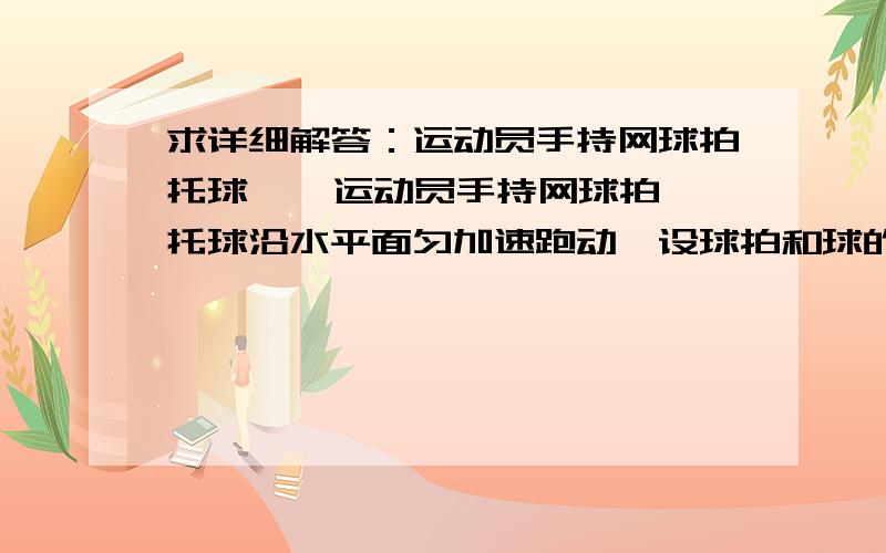 求详细解答：运动员手持网球拍托球    运动员手持网球拍托球沿水平面匀加速跑动,设球拍和球的质量分别为M、m,球拍平面和水平面之间的夹角为θ,球拍与球保持相对静止,它们之间的摩擦及