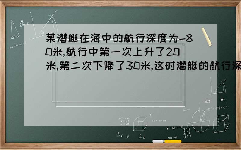 某潜艇在海中的航行深度为-80米,航行中第一次上升了20米,第二次下降了30米,这时潜艇的航行深度是多少米