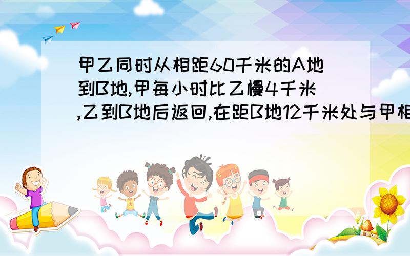 甲乙同时从相距60千米的A地到B地,甲每小时比乙慢4千米,乙到B地后返回,在距B地12千米处与甲相遇求甲的速度 .写出过程,算出答案,思路清晰