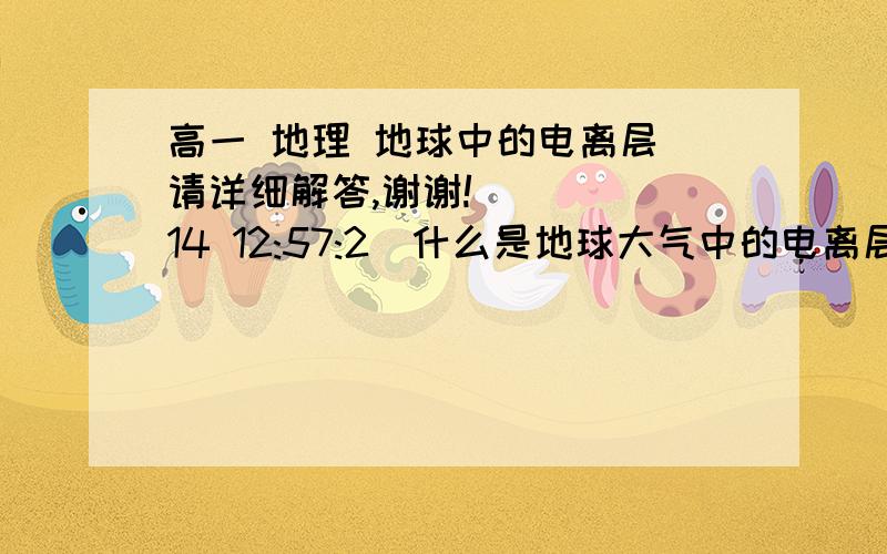 高一 地理 地球中的电离层 请详细解答,谢谢!    (14 12:57:2)什么是地球大气中的电离层