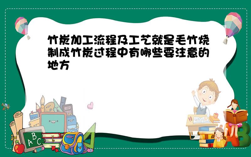 竹炭加工流程及工艺就是毛竹烧制成竹炭过程中有哪些要注意的地方