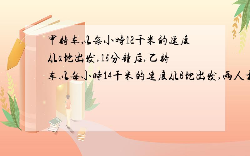 甲骑车以每小时12千米的速度从a地出发,15分钟后,乙骑车以每小时14千米的速度从B地出发,两人相遇时,甲距离AB中心还有1.5千米,求AB的距离.