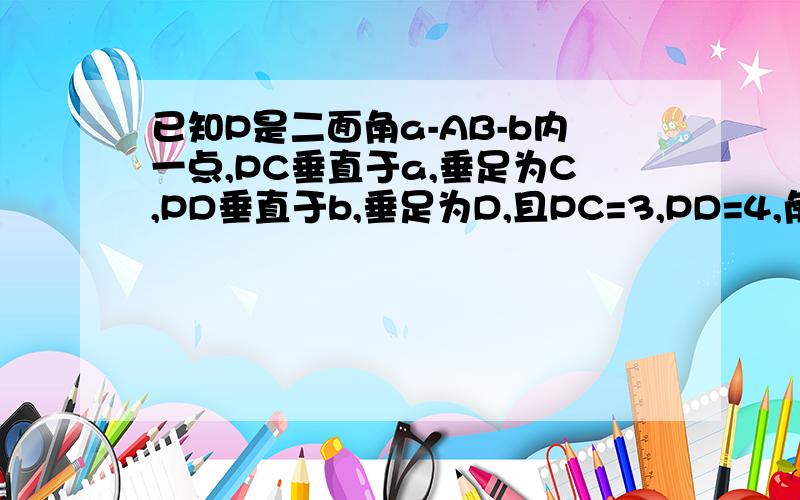 已知P是二面角a-AB-b内一点,PC垂直于a,垂足为C,PD垂直于b,垂足为D,且PC=3,PD=4,角CPD=60度,求该二面角的平面角大小.求这道题的图该怎么画?