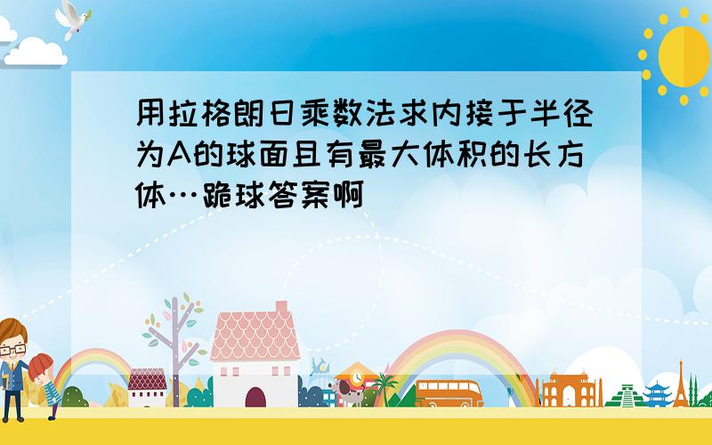 用拉格朗日乘数法求内接于半径为A的球面且有最大体积的长方体…跪球答案啊