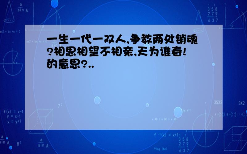 一生一代一双人,争教两处销魂?相思相望不相亲,天为谁春!的意思?..