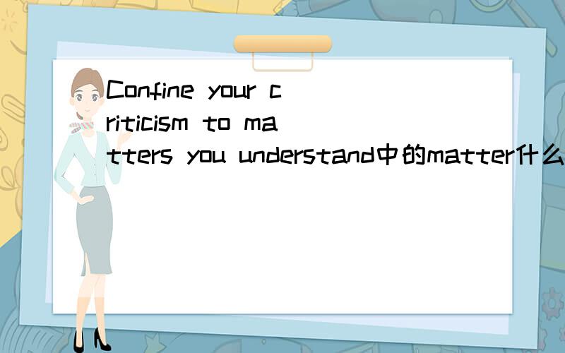 Confine your criticism to matters you understand中的matter什么意思及整句意思