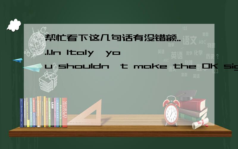 帮忙看下这几句话有没错额...1.In Italy,you shouldn't make the OK sign with your fingers.2.In China you should pass something to old people with both hands,but you shouldn't wrap lucky money in white,blue er black paper.3.In Canada and the