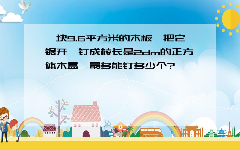 一块9.6平方米的木板,把它锯开,钉成棱长是2dm的正方体木盒,最多能钉多少个?