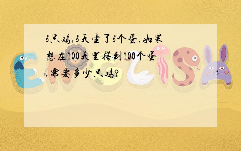 5只鸡,5天生了5个蛋.如果想在100天里得到100个蛋,需要多少只鸡?