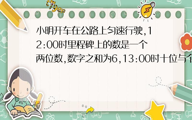 小明开车在公路上匀速行驶,12:00时里程碑上的数是一个两位数,数字之和为6,13:00时十位与个位数字与12:00时正好颠倒,14:30时比12:00时看到的两位数中间多了个0.求12:00时看到的两位数