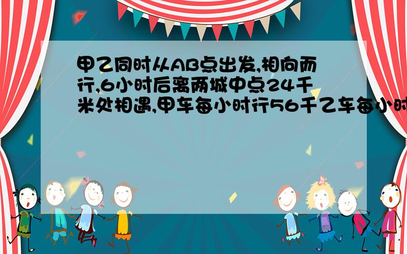 甲乙同时从AB点出发,相向而行,6小时后离两城中点24千米处相遇,甲车每小时行56千乙车每小时行多少千米?列式计算.