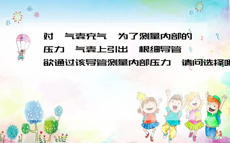 对一气囊充气,为了测量内部的压力,气囊上引出一根细导管,欲通过该导管测量内部压力,请问选择哪种设备最好有设备名称和型号.